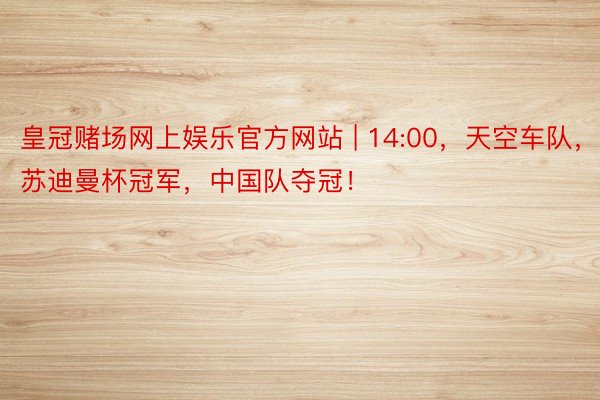 皇冠赌场网上娱乐官方网站 | 14:00，天空车队，苏迪曼杯冠军，中国队夺冠！