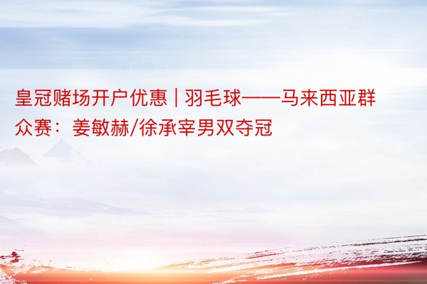 皇冠赌场开户优惠 | 羽毛球——马来西亚群众赛：姜敏赫/徐承宰男双夺冠