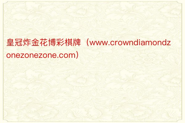 皇冠炸金花博彩棋牌（www.crowndiamondzonezonezone.com）