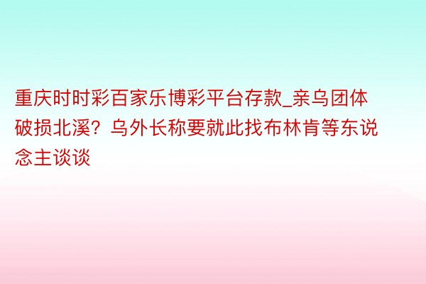 重庆时时彩百家乐博彩平台存款_亲乌团体破损北溪？乌外长称要就此找布林肯等东说念主谈谈