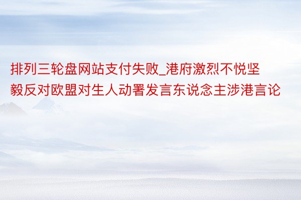 排列三轮盘网站支付失败_港府激烈不悦坚毅反对欧盟对生人动署发言东说念主涉港言论