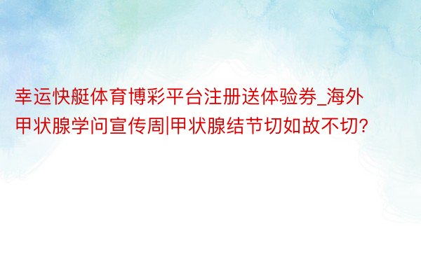 幸运快艇体育博彩平台注册送体验券_海外甲状腺学问宣传周|甲状腺结节切如故不切?